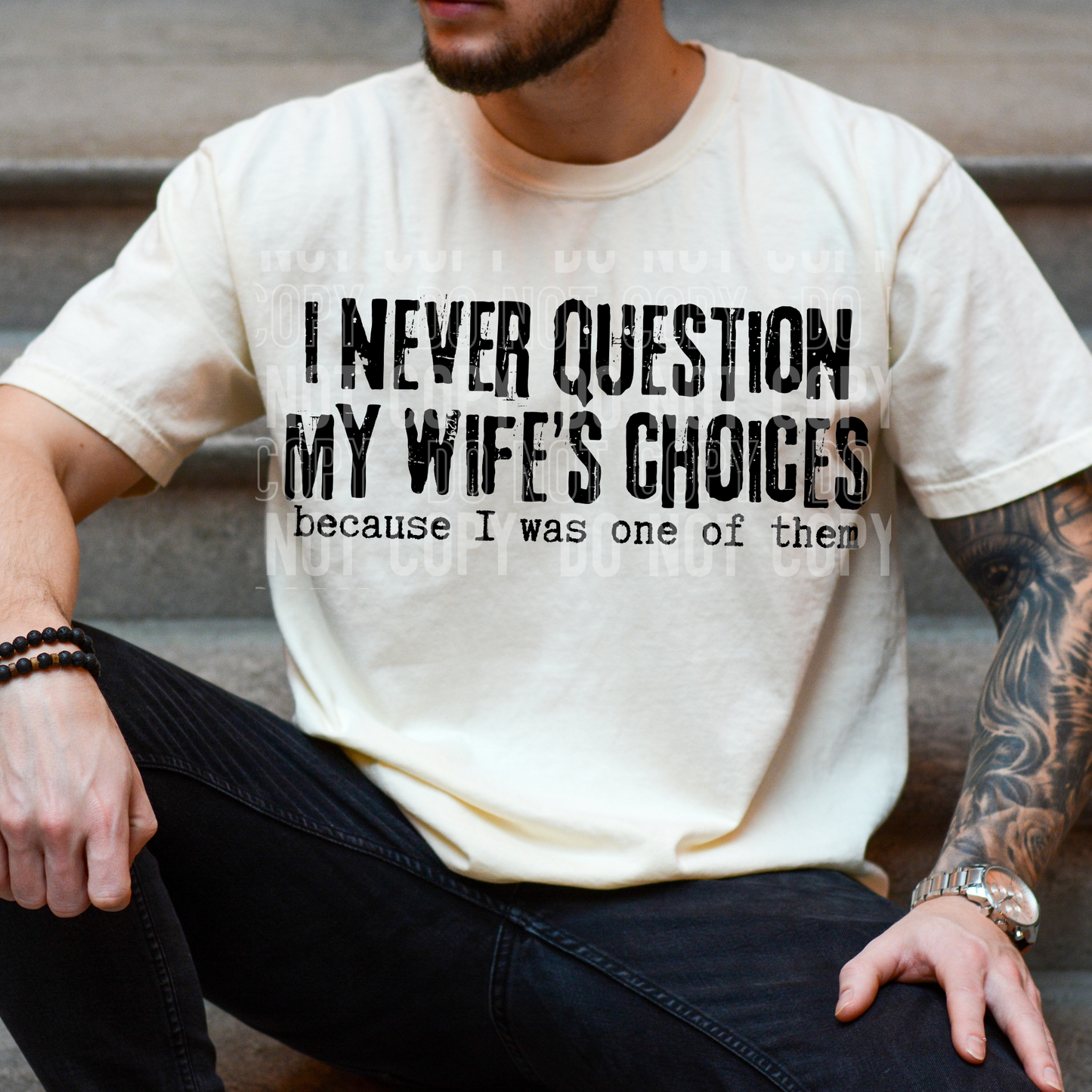 I NEVER QUESTION MY WIFE'S CHOICES BECAUSE I WAS ONE OF THEM